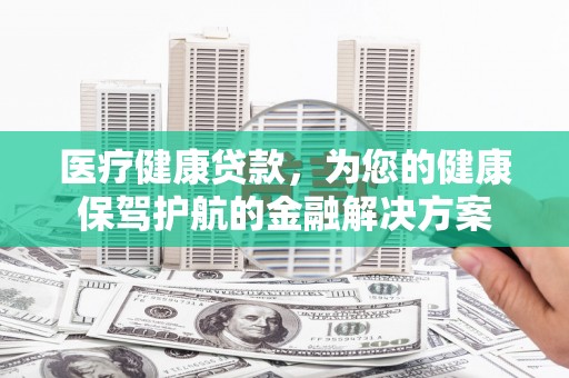 始兴医疗健康贷款，为您的健康保驾护航的金融解决方案