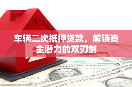 始兴车辆二次抵押贷款，解锁资金潜力的双刃剑