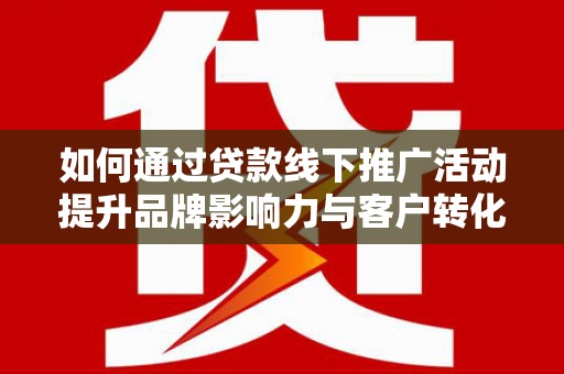 始兴如何通过贷款线下推广活动提升品牌影响力与客户转化率