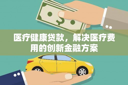 始兴医疗健康贷款，解决医疗费用的创新金融方案