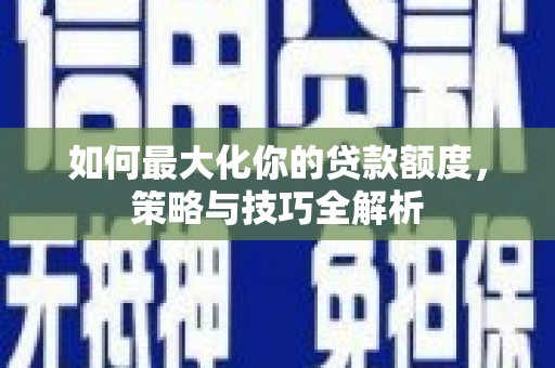 始兴如何最大化你的贷款额度，策略与技巧全解析