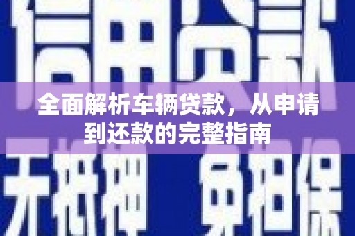 始兴全面解析车辆贷款，从申请到还款的完整指南