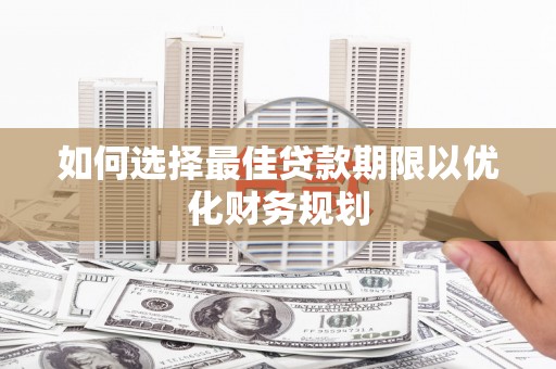 始兴如何选择最佳贷款期限以优化财务规划