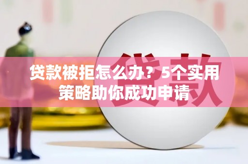 始兴贷款被拒怎么办？5个实用策略助你成功申请