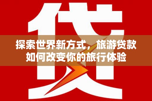 始兴探索世界新方式，旅游贷款如何改变你的旅行体验