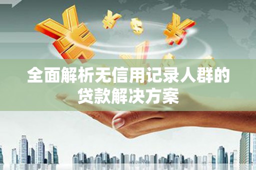 始兴全面解析无信用记录人群的贷款解决方案