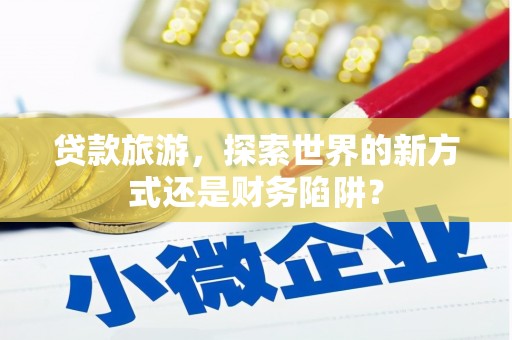 始兴贷款旅游，探索世界的新方式还是财务陷阱？